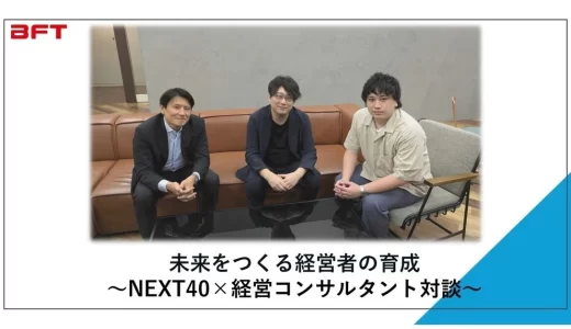 【NEXT40×経営コンサルタント対談】未来をつくる経営者の育成 第2弾 | ＢＦＴオープン社内報