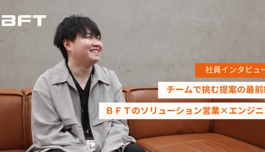 チームで挑む提案の最前線──ＢＦＴのソリューション営業×エンジニア
